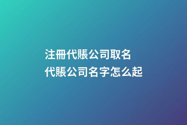注冊代賬公司取名 代賬公司名字怎么起-第1張-公司起名-玄機派